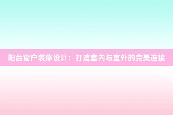 阳台窗户装修设计：打造室内与室外的完美连接