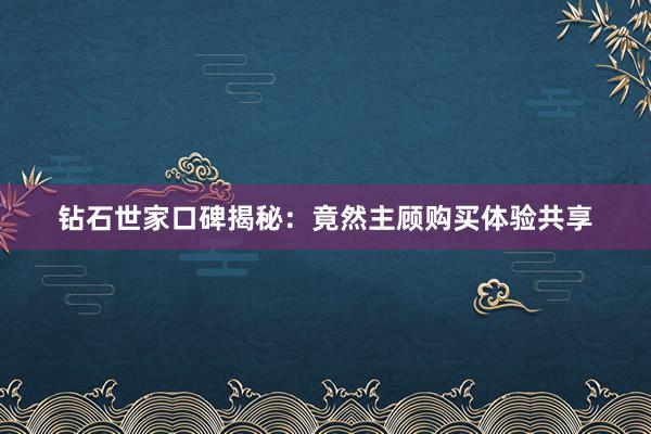 钻石世家口碑揭秘：竟然主顾购买体验共享